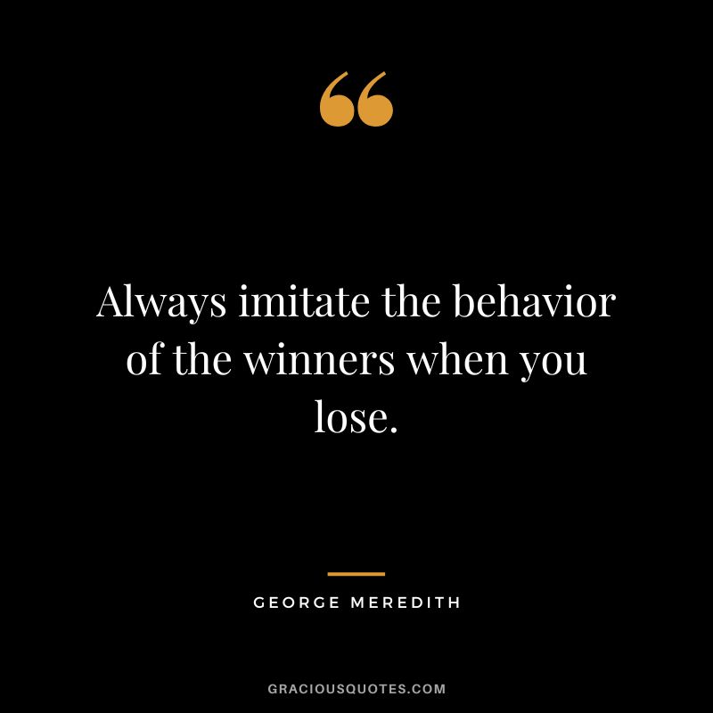Always imitate the behavior of the winners when you lose. - George Meredith