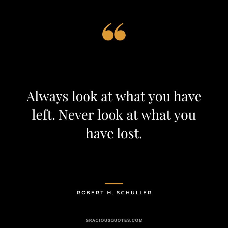 Always look at what you have left. Never look at what you have lost. - Robert H. Schuller
