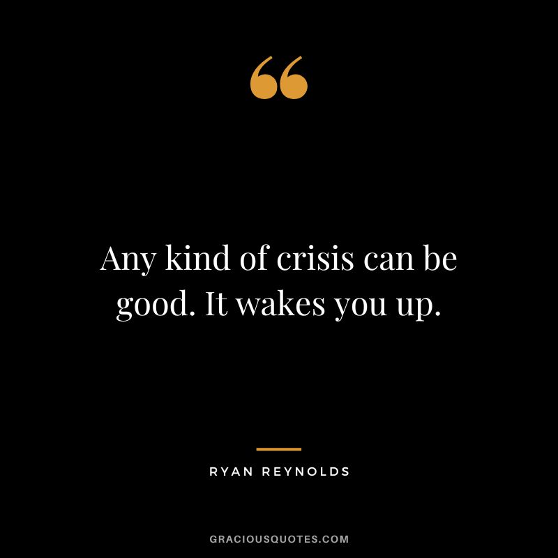 Any kind of crisis can be good. It wakes you up. - Ryan Reynolds