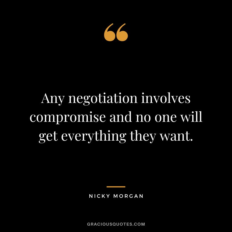 Any negotiation involves compromise and no one will get everything they want. - Nicky Morgan