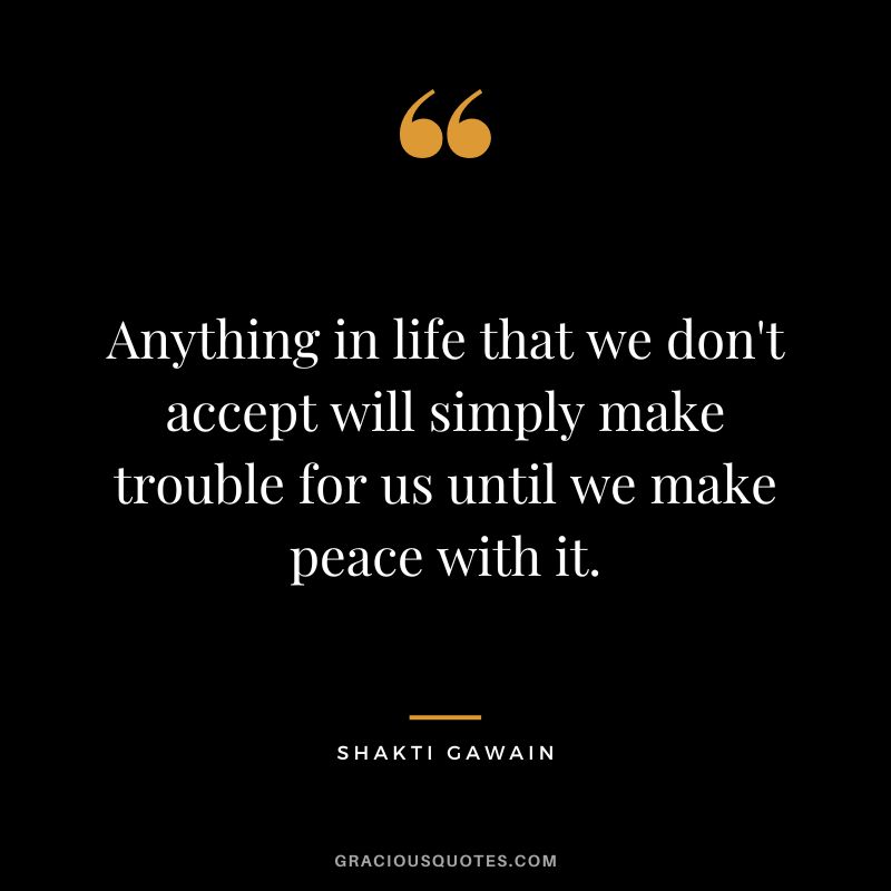 Anything in life that we don't accept will simply make trouble for us until we make peace with it. - Shakti Gawain