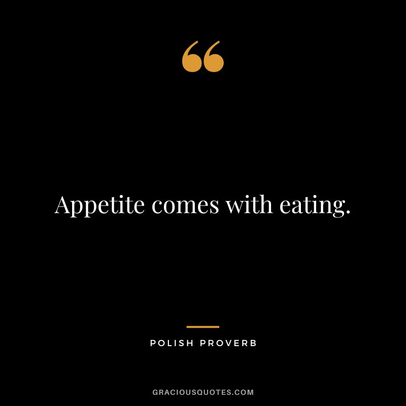 Appetite comes with eating.