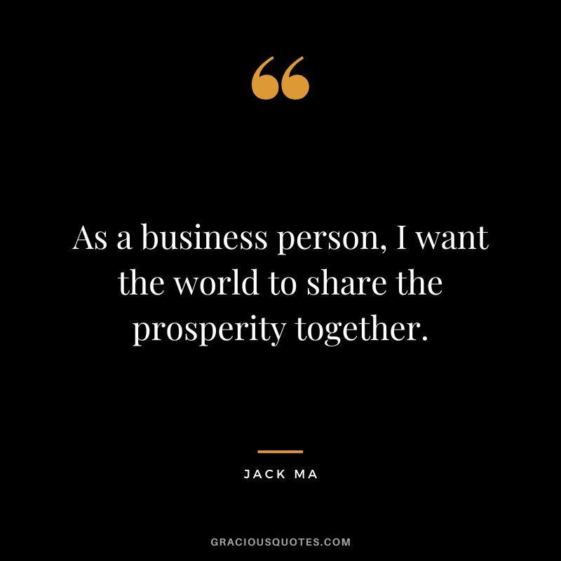 As a business person, I want the world to share the prosperity together. - Jack Ma