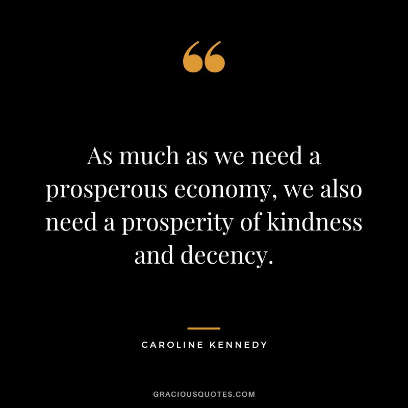 As much as we need a prosperous economy, we also need a prosperity of kindness and decency. - Caroline Kennedy