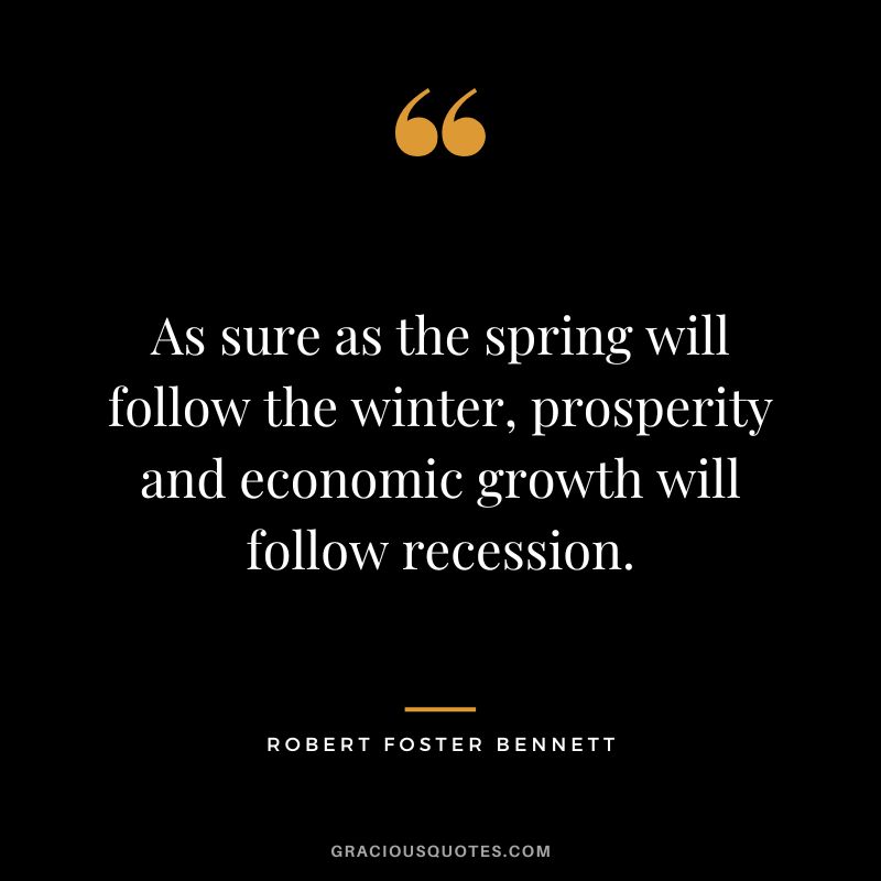 As sure as the spring will follow the winter, prosperity and economic growth will follow recession. - Robert Foster Bennett