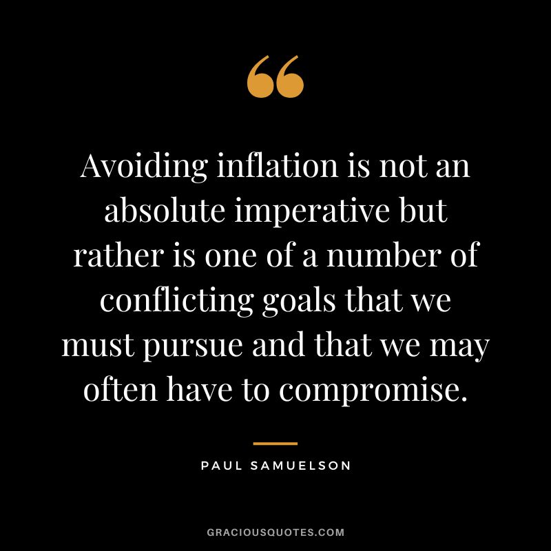 Avoiding inflation is not an absolute imperative but rather is one of a number of conflicting goals that we must pursue and that we may often have to compromise. - Paul Samuelson