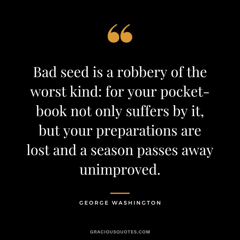 Bad seed is a robbery of the worst kind for your pocket-book not only suffers by it, but your preparations are lost and a season passes away unimproved. - George Washington