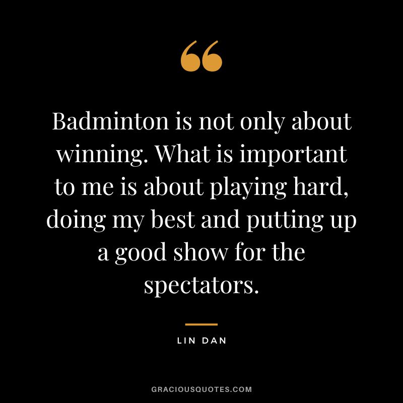 Badminton is not only about winning. What is important to me is about playing hard, doing my best and putting up a good show for the spectators. - Lin Dan