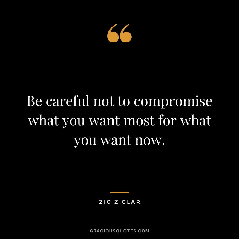 Be careful not to compromise what you want most for what you want now. - Zig Ziglar