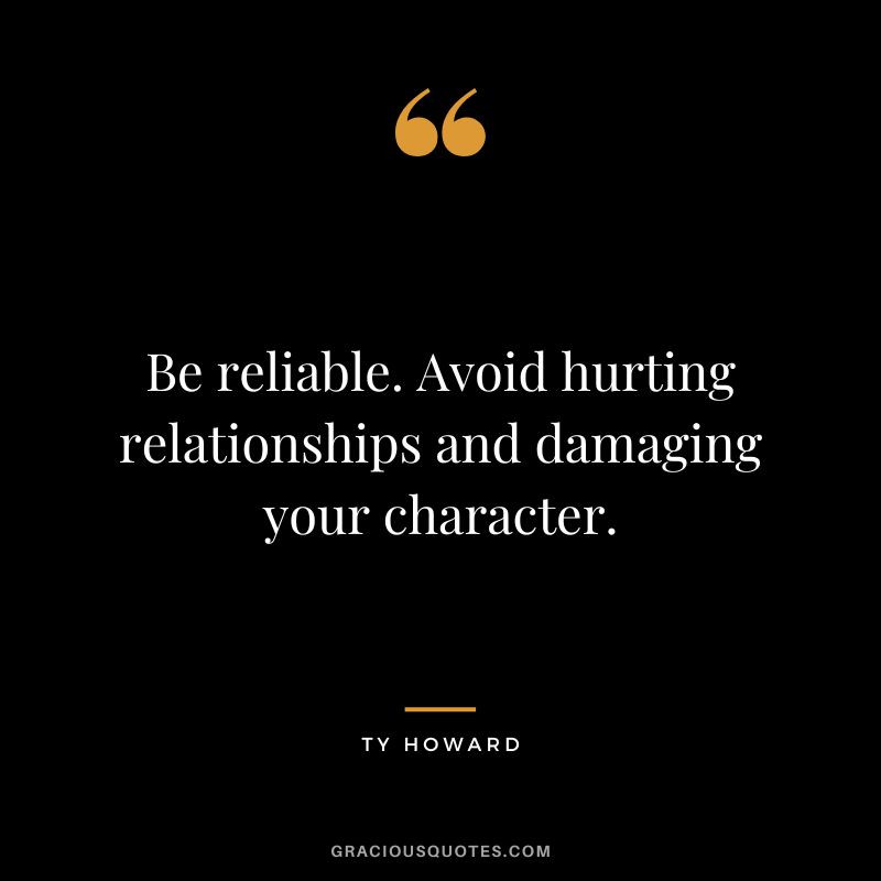 Be reliable. Avoid hurting relationships and damaging your character. - Ty Howard