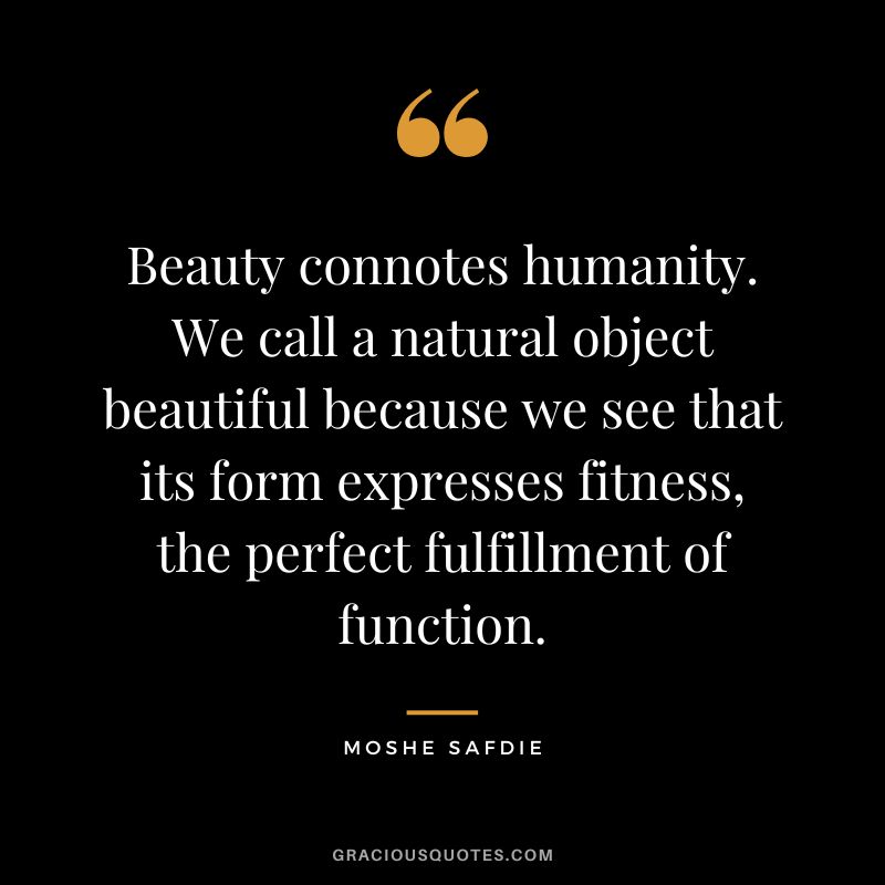 Beauty connotes humanity. We call a natural object beautiful because we see that its form expresses fitness, the perfect fulfillment of function. - Moshe Safdie