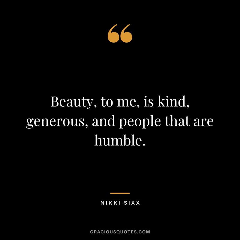 Beauty, to me, is kind, generous, and people that are humble. - Nikki Sixx