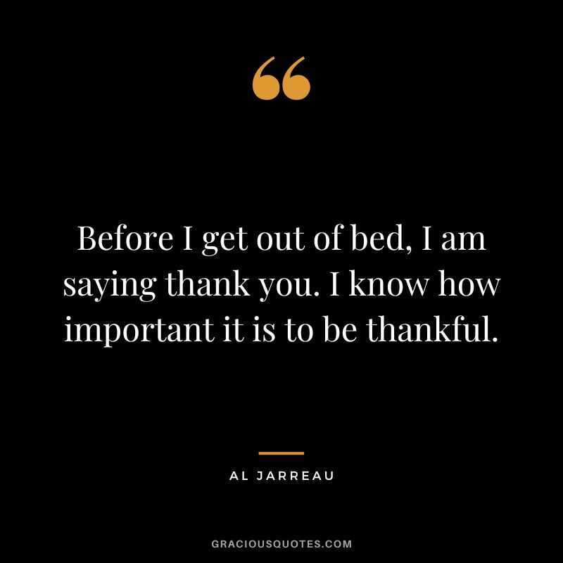Before I get out of bed, I am saying thank you. I know how important it is to be thankful. - Al Jarreau