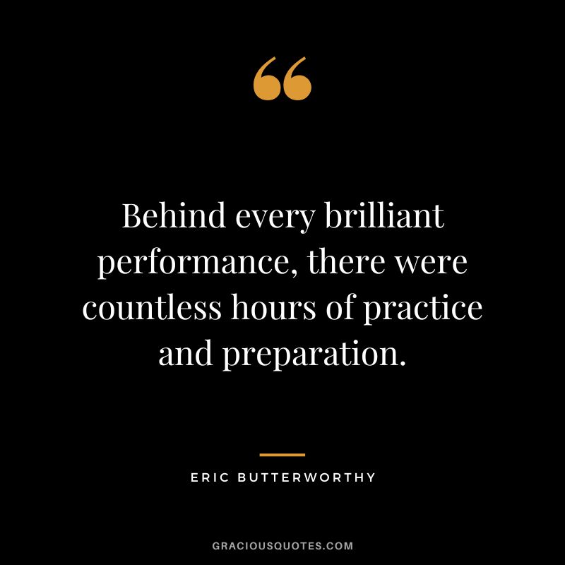 Behind every brilliant performance, there were countless hours of practice and preparation. - Eric Butterworthy