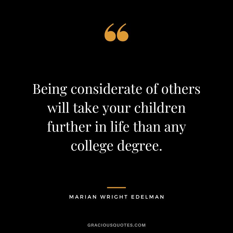Being considerate of others will take your children further in life than any college degree. - Marian Wright Edelman