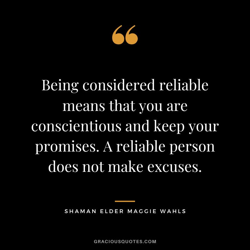 Being considered reliable means that you are conscientious and keep your promises. A reliable person does not make excuses. - Shaman Elder Maggie Wahls