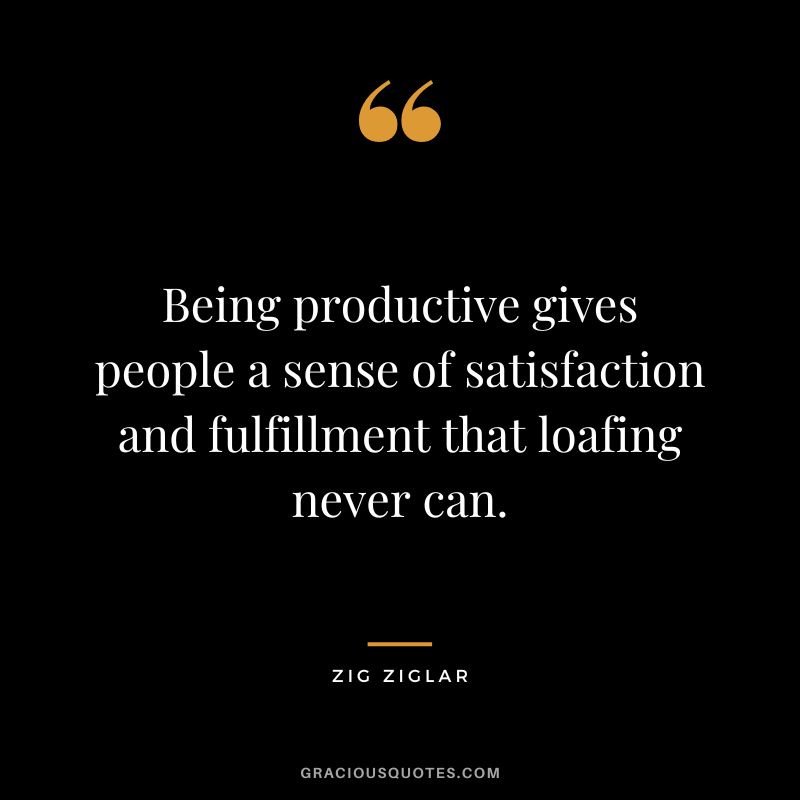 Being productive gives people a sense of satisfaction and fulfillment that loafing never can. - Zig Ziglar