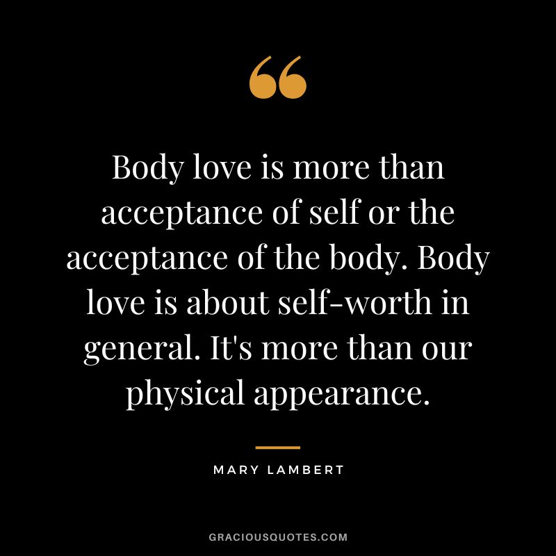 Body love is more than acceptance of self or the acceptance of the body. Body love is about self-worth in general. It's more than our physical appearance. - Mary Lambert