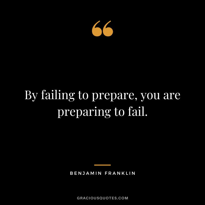 By failing to prepare, you are preparing to fail. - Benjamin Franklin