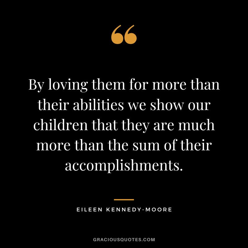 By loving them for more than their abilities we show our children that they are much more than the sum of their accomplishments. - Eileen Kennedy-Moore