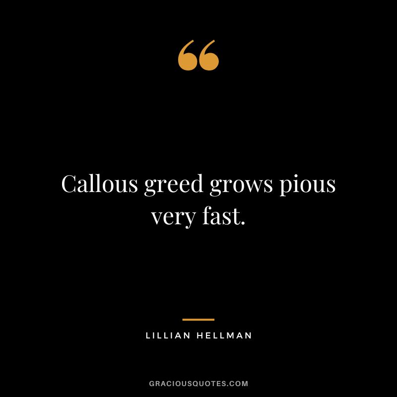 Callous greed grows pious very fast. - Lillian Hellman