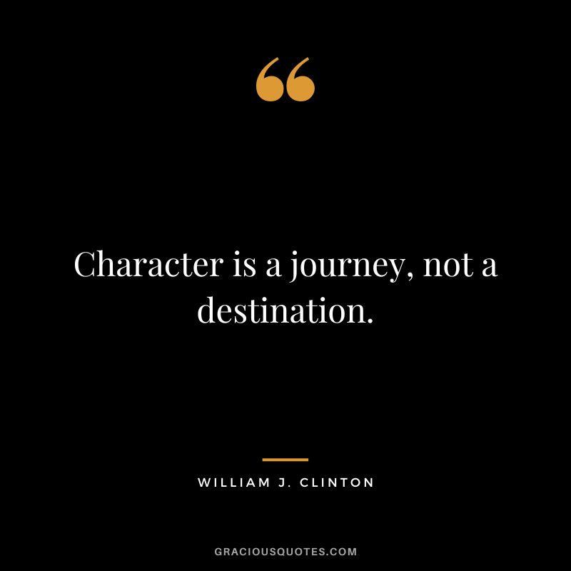Character is a journey, not a destination. - William J. Clinton