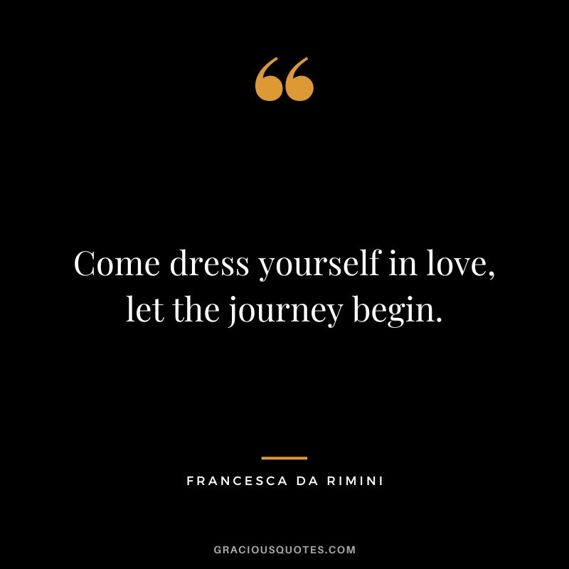 Come dress yourself in love, let the journey begin. - Francesca da Rimini