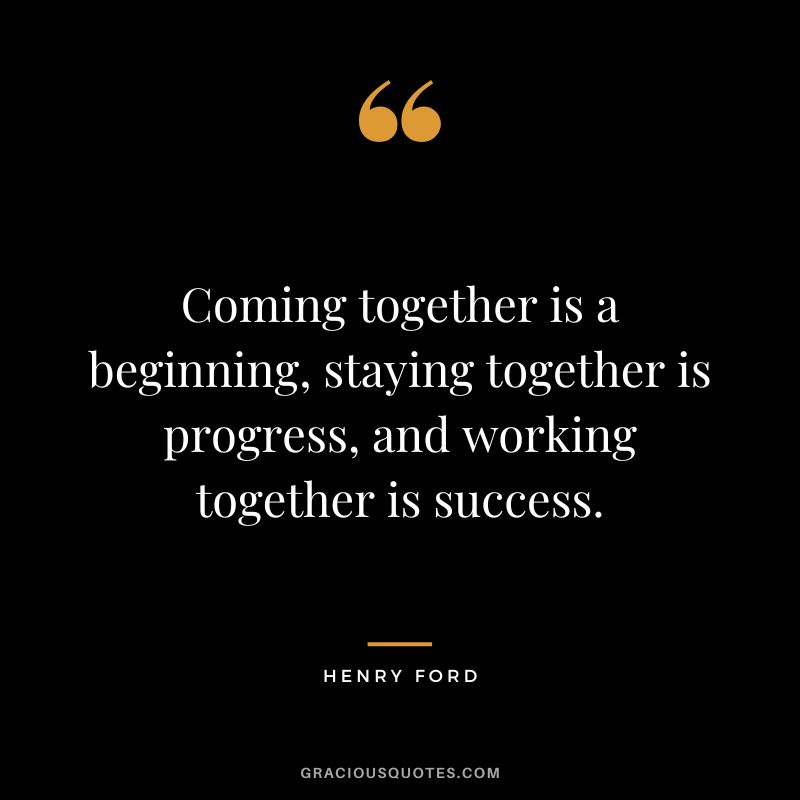 Coming together is a beginning, staying together is progress, and working together is success. - Henry Ford