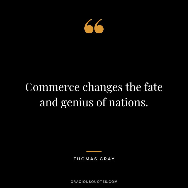 Commerce changes the fate and genius of nations. - Thomas Gray