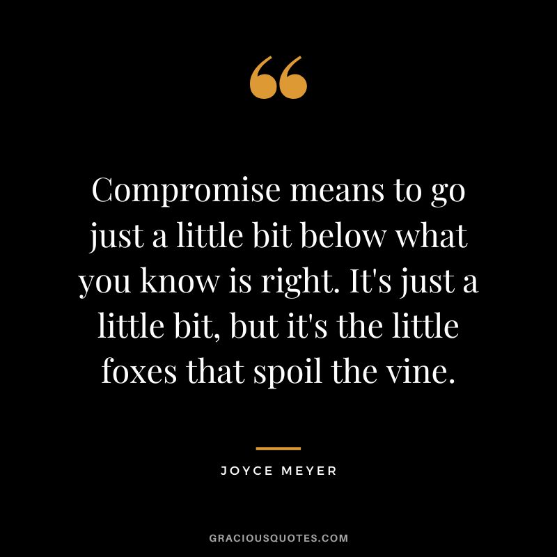 Compromise means to go just a little bit below what you know is right. It's just a little bit, but it's the little foxes that spoil the vine. - Joyce Meyer