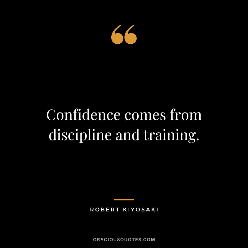 Confidence comes from discipline and training. - Robert Kiyosaki