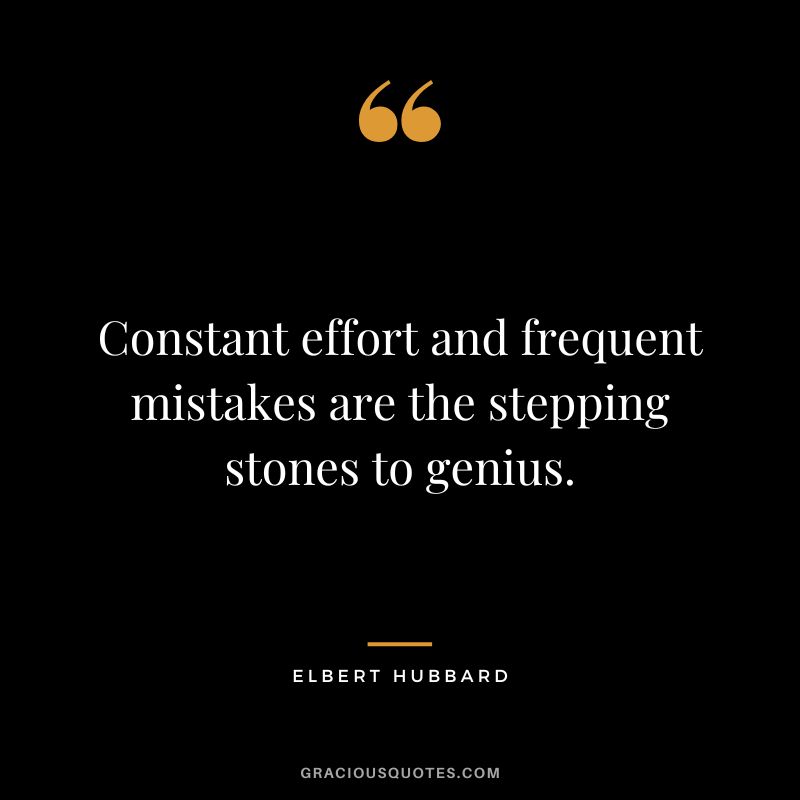 Constant effort and frequent mistakes are the stepping stones to genius. - Elbert Hubbard