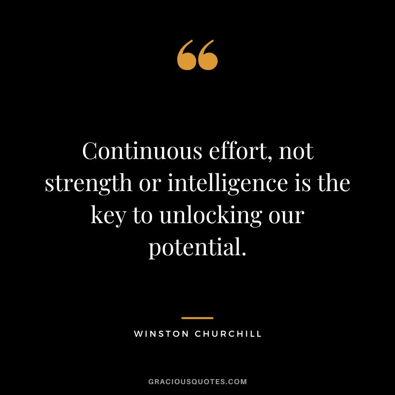 Continuous effort, not strength or intelligence is the key to unlocking our potential. - Winston Churchill