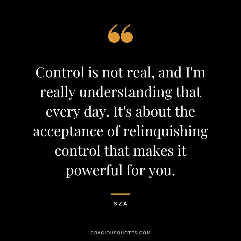 Control is not real, and I'm really understanding that every day. It's about the acceptance of relinquishing control that makes it powerful for you. - SZA
