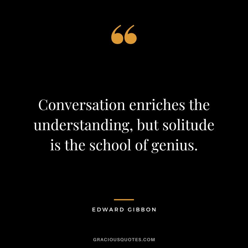 Conversation enriches the understanding, but solitude is the school of genius. - Edward Gibbon