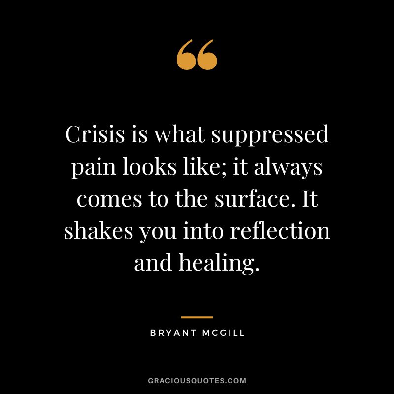 Crisis is what suppressed pain looks like; it always comes to the surface. It shakes you into reflection and healing. - Bryant McGill