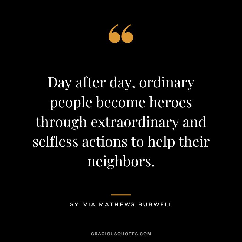 Day after day, ordinary people become heroes through extraordinary and selfless actions to help their neighbors. - Sylvia Mathews Burwell