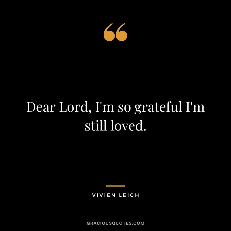 Dear Lord, I'm so grateful I'm still loved. - Vivien Leigh
