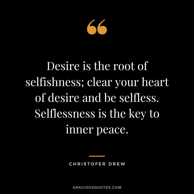 Desire is the root of selfishness; clear your heart of desire and be selfless. Selflessness is the key to inner peace. - Christofer Drew