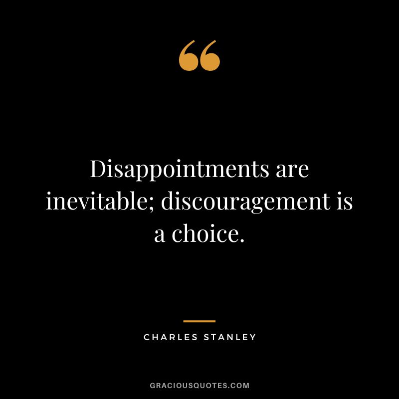 Disappointments are inevitable; discouragement is a choice. - Charles Stanley