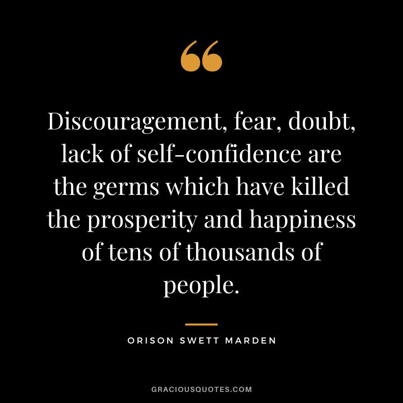 Discouragement, fear, doubt, lack of self-confidence are the germs which have killed the prosperity and happiness of tens of thousands of people. - Orison Swett Marden