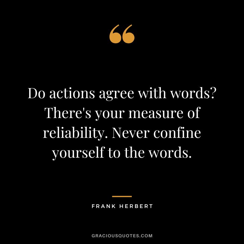 Do actions agree with words There's your measure of reliability. Never confine yourself to the words. - Frank Herbert
