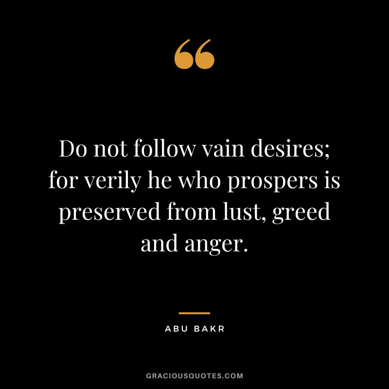 Do not follow vain desires; for verily he who prospers is preserved from lust, greed and anger. - Abu Bakr