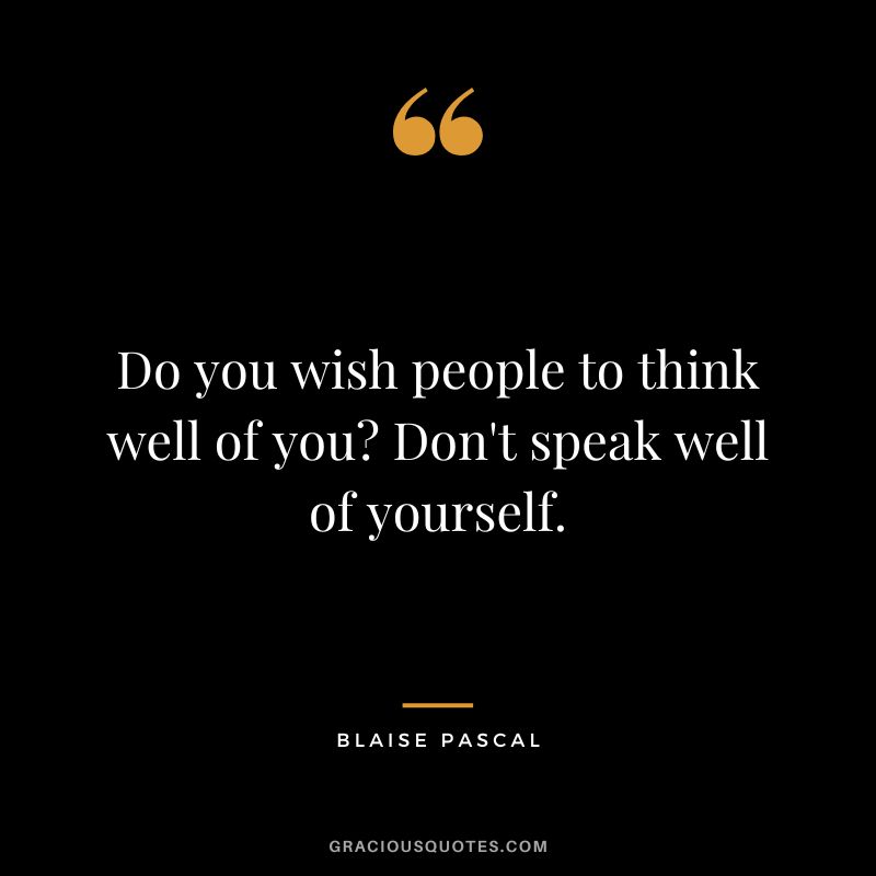 Do you wish people to think well of you Don't speak well of yourself. - Blaise Pascal