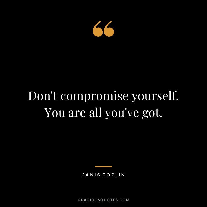 Don't compromise yourself. You are all you've got. - Janis Joplin