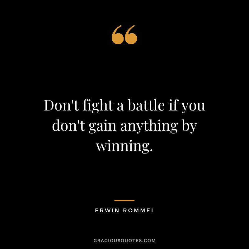 Don't fight a battle if you don't gain anything by winning. - Erwin Rommel