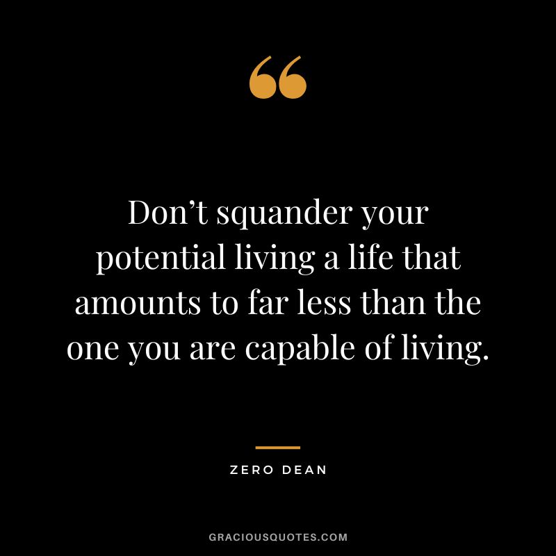 Don’t squander your potential living a life that amounts to far less than the one you are capable of living. - Zero Dean