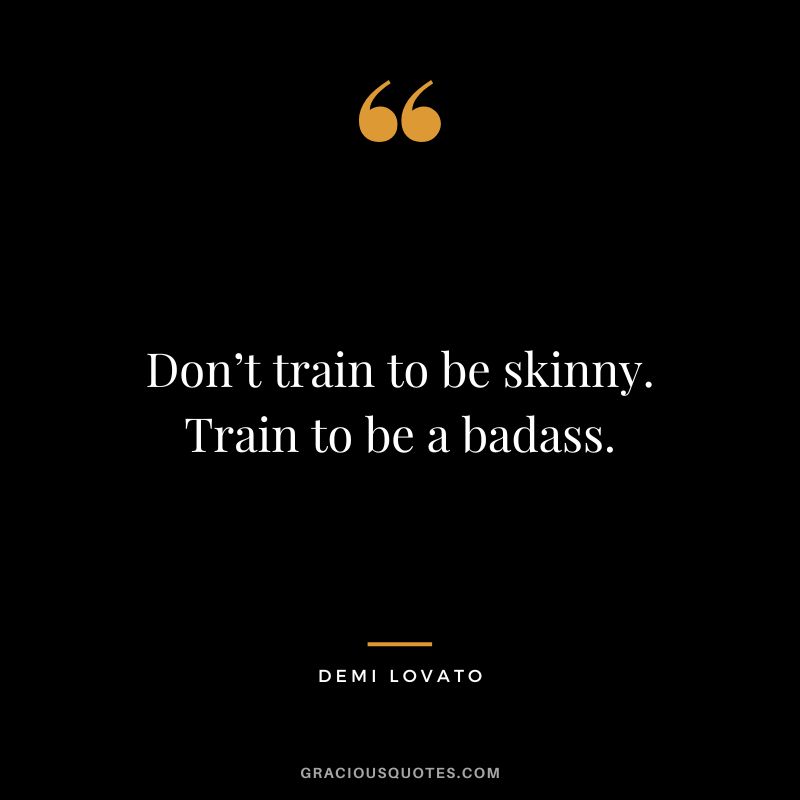 Don’t train to be skinny. Train to be a badass. – Demi Lovato