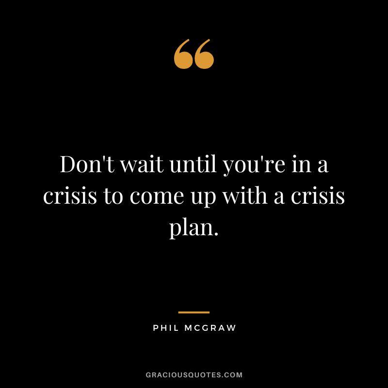 Don't wait until you're in a crisis to come up with a crisis plan. - Phil McGraw
