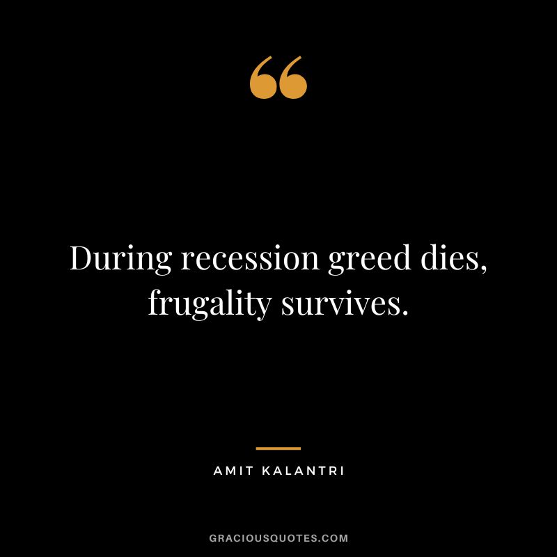 During recession greed dies, frugality survives. ― Amit Kalantri
